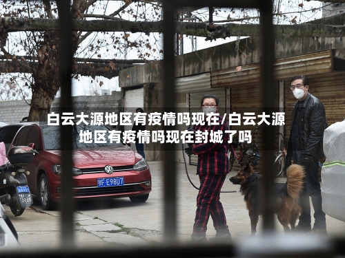 白云大源地区有疫情吗现在/白云大源地区有疫情吗现在封城了吗-第1张图片