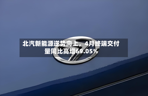 北汽新能源逆势向上，4月终端交付量同比高增69.05%-第1张图片