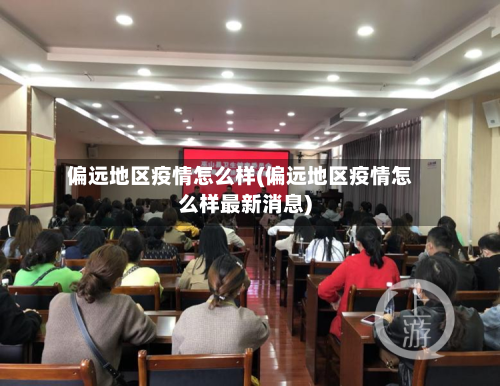 偏远地区疫情怎么样(偏远地区疫情怎么样最新消息)-第1张图片