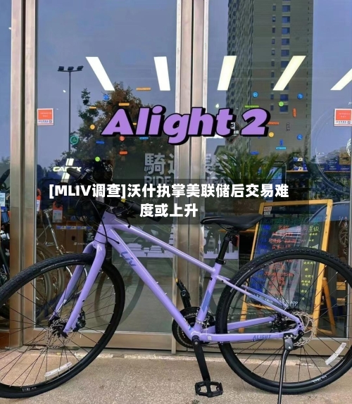 [MLIV调查]沃什执掌美联储后交易难度或上升-第1张图片