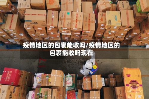 疫情地区的包裹能收吗/疫情地区的包裹能收吗现在-第1张图片