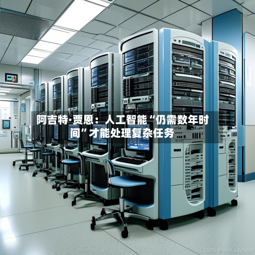 阿吉特·贾恩：人工智能“仍需数年时间	”才能处理复杂任务-第1张图片