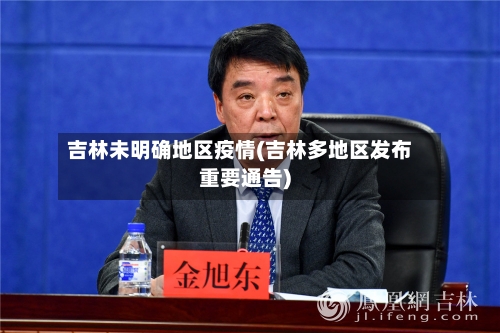 吉林未明确地区疫情(吉林多地区发布重要通告)-第1张图片