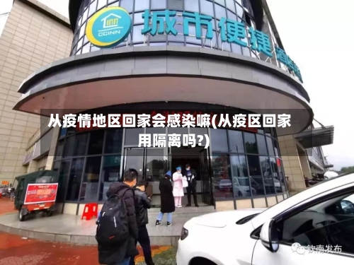 从疫情地区回家会感染嘛(从疫区回家用隔离吗?)-第1张图片