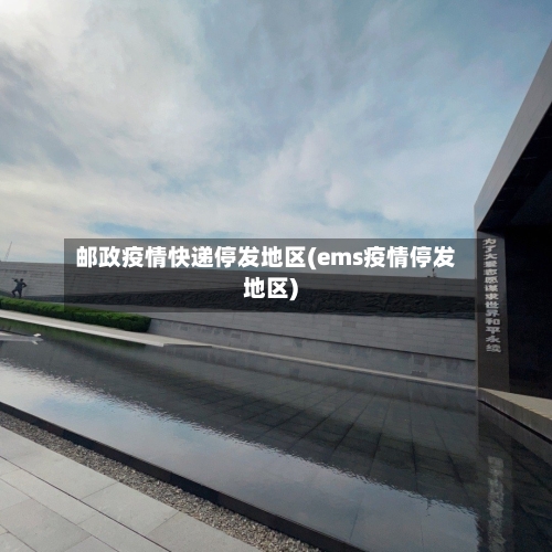 邮政疫情快递停发地区(ems疫情停发地区)-第1张图片