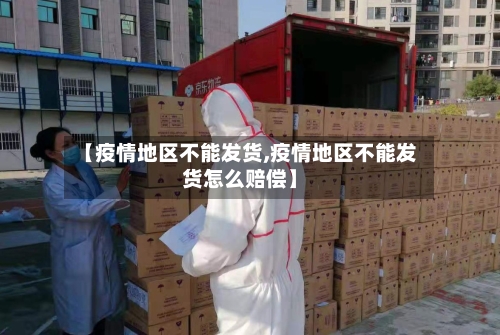 【疫情地区不能发货,疫情地区不能发货怎么赔偿】-第1张图片