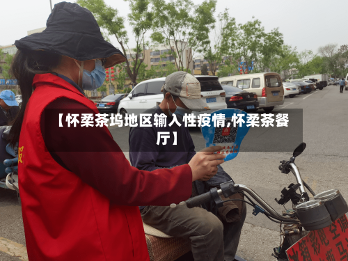 【怀柔茶坞地区输入性疫情,怀柔茶餐厅】-第1张图片