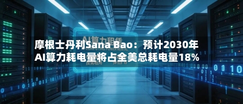 摩根士丹利Sana Bao：预计2030年AI算力耗电量将占全美总耗电量18%-第1张图片