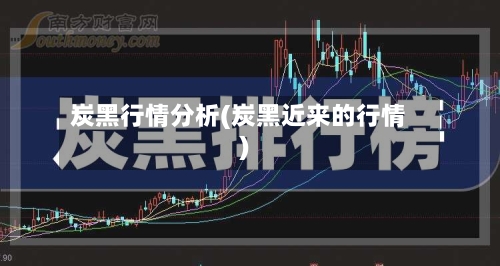 炭黑行情分析(炭黑近来的行情)-第1张图片