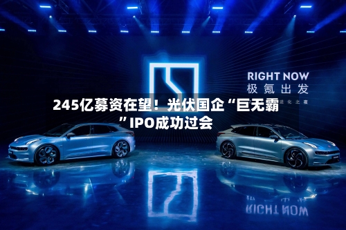245亿募资在望！光伏国企“巨无霸	”IPO成功过会-第1张图片