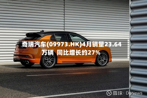 奇瑞汽车(09973.HK)4月销量23.64万辆  同比增长约27%-第1张图片