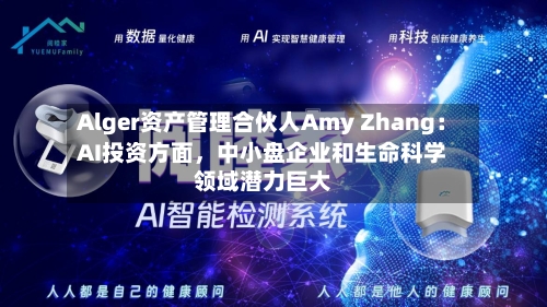 Alger资产管理合伙人Amy Zhang：AI投资方面	，中小盘企业和生命科学领域潜力巨大-第1张图片