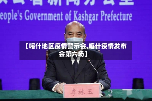 【喀什地区疫情警示会,喀什疫情发布会第六场】-第1张图片
