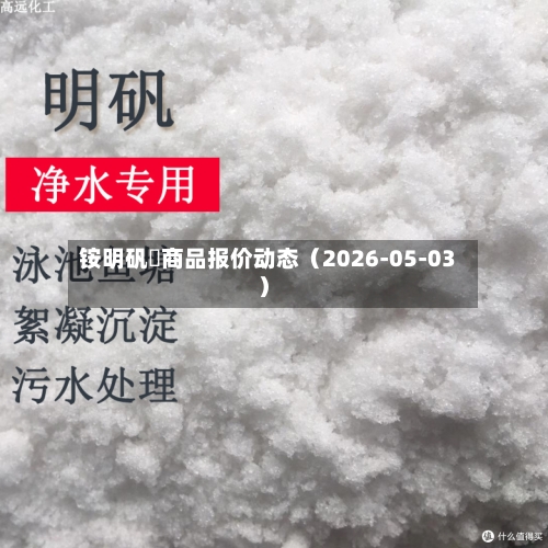 铵明矾	商品报价动态（2026-05-03）-第1张图片