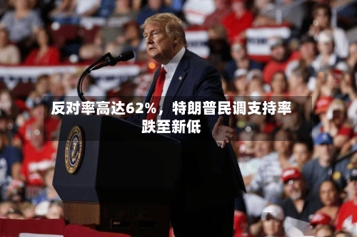 反对率高达62%，特朗普民调支持率跌至新低-第1张图片