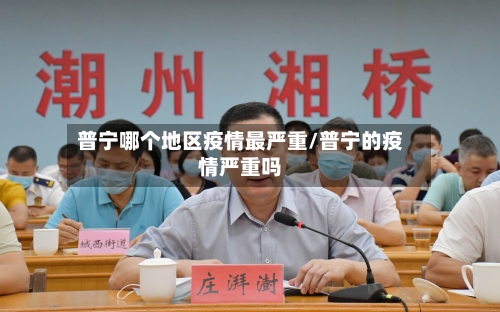 普宁哪个地区疫情最严重/普宁的疫情严重吗-第1张图片