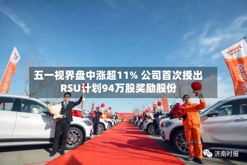 五一视界盘中涨超11% 公司首次授出RSU计划94万股奖励股份-第1张图片