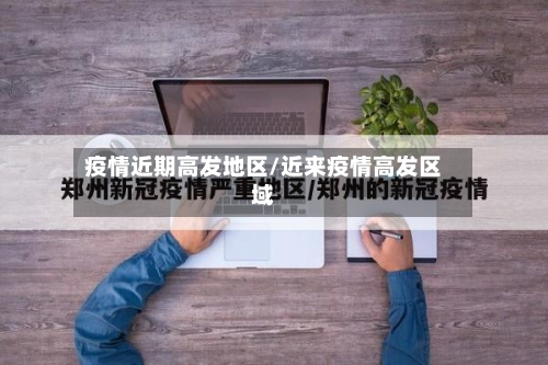 疫情近期高发地区/近来疫情高发区域-第1张图片