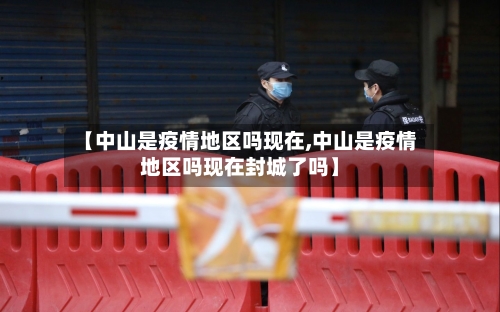 【中山是疫情地区吗现在,中山是疫情地区吗现在封城了吗】-第1张图片