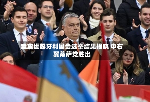 远东世界观察：匈牙利国会选举结果揭晓 中右翼蒂萨党胜出-第1张图片