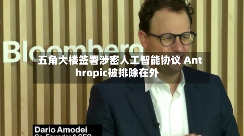 五角大楼签署涉密人工智能协议 Anthropic被排除在外-第1张图片
