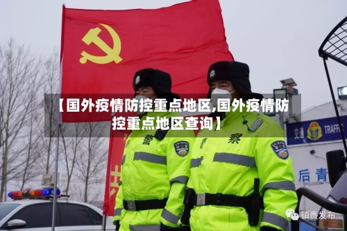 【国外疫情防控重点地区,国外疫情防控重点地区查询】-第1张图片