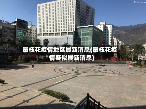攀枝花疫情地区最新消息(攀枝花疫情疑似最新消息)-第1张图片