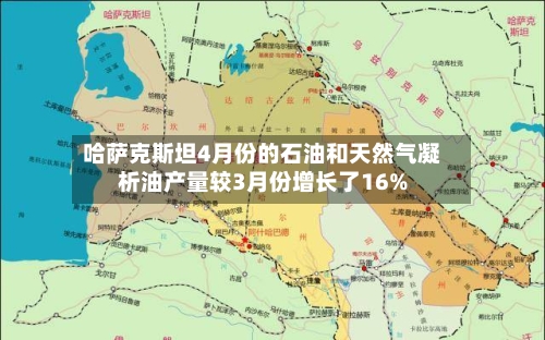 哈萨克斯坦4月份的石油和天然气凝析油产量较3月份增长了16%-第1张图片