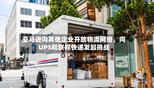 亚马逊向其他企业开放物流网络，向UPS和联邦快递发起挑战-第1张图片