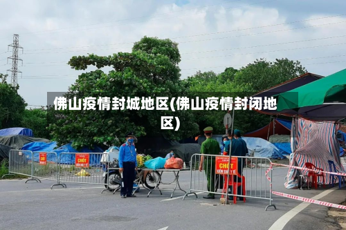 佛山疫情封城地区(佛山疫情封闭地区)-第1张图片