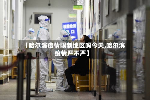 【哈尔滨疫情限制地区吗今天,哈尔滨疫情严不严】-第1张图片