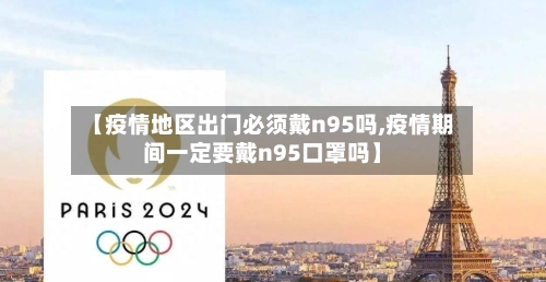 【疫情地区出门必须戴n95吗,疫情期间一定要戴n95口罩吗】-第1张图片