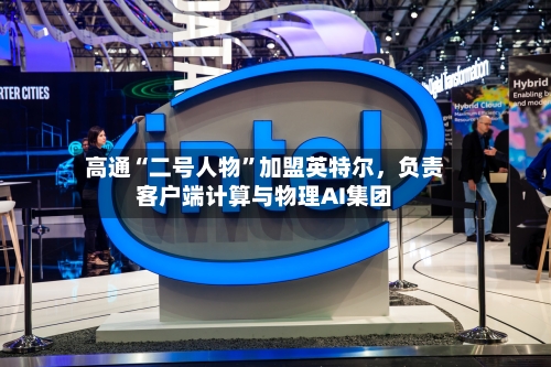 高通“二号人物	”加盟英特尔，负责客户端计算与物理AI集团-第1张图片
