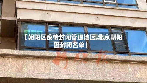 【朝阳区疫情封闭管理地区,北京朝阳区封闭名单】-第1张图片