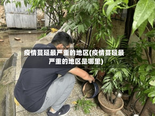疫情蔓延最严重的地区(疫情蔓延最严重的地区是哪里)-第1张图片