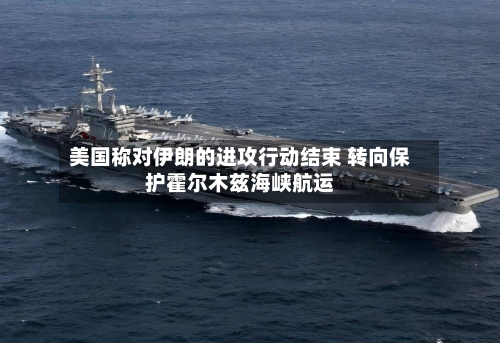 美国称对伊朗的进攻行动结束 转向保护霍尔木兹海峡航运-第1张图片