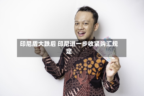 印尼盾大跌后 印尼进一步收紧购汇规定-第1张图片