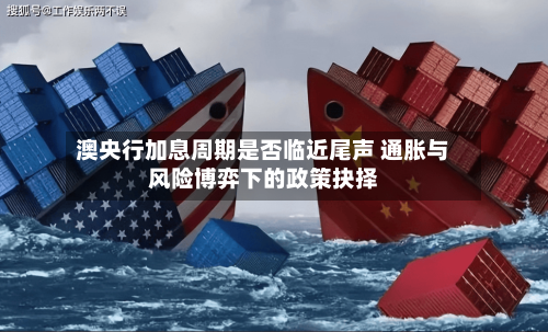 澳央行加息周期是否临近尾声 通胀与风险博弈下的政策抉择-第1张图片