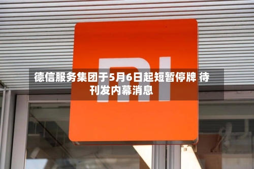 德信服务集团于5月6日起短暂停牌 待刊发内幕消息-第1张图片