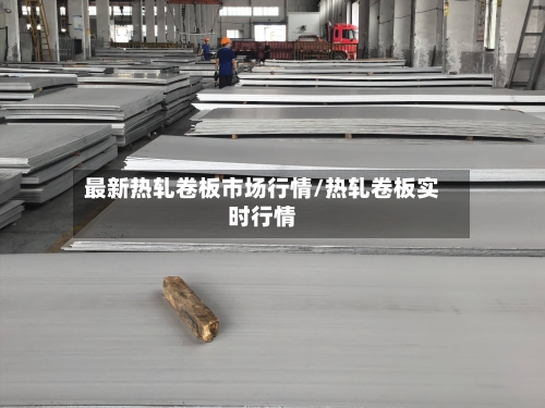最新热轧卷板市场行情/热轧卷板实时行情-第1张图片