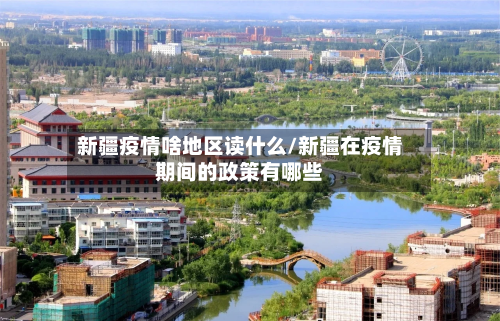 新疆疫情啥地区读什么/新疆在疫情期间的政策有哪些-第1张图片