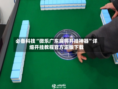 必备科技“微乐广东麻将开挂神器”详细开挂教程官方正版下载-第1张图片