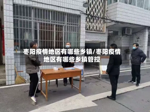 枣阳疫情地区有哪些乡镇/枣阳疫情地区有哪些乡镇管控-第1张图片