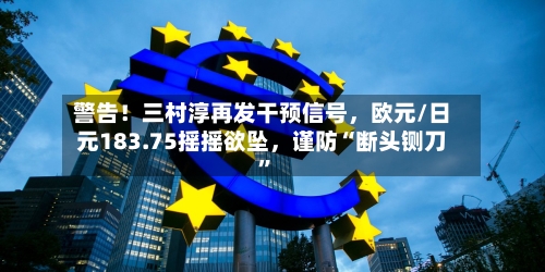 警告！三村淳再发干预信号	，欧元/日元183.75摇摇欲坠，谨防“断头铡刀	”-第1张图片