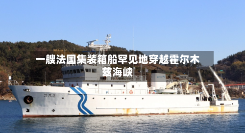 一艘法国集装箱船罕见地穿越霍尔木兹海峡-第1张图片