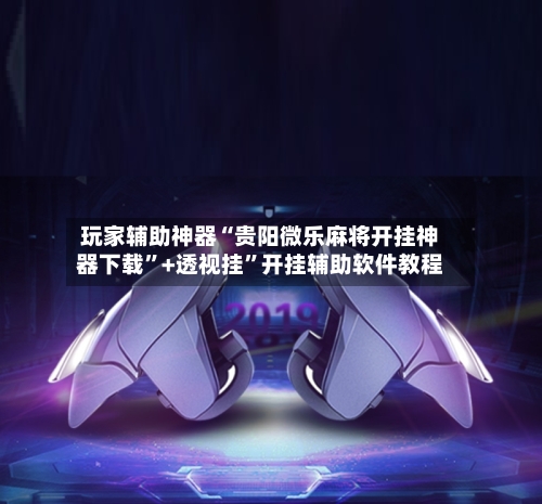 玩家辅助神器“贵阳微乐麻将开挂神器下载	”+透视挂”开挂辅助软件教程-第1张图片