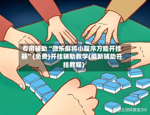 专用辅助“微乐麻将小程序万能开挂器	”(免费)开挂辅助教学(最新辅助开挂教程)-第1张图片