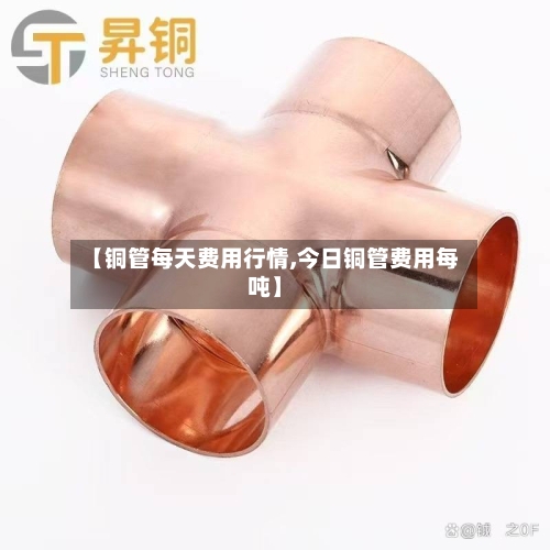【铜管每天费用行情,今日铜管费用每吨】-第1张图片
