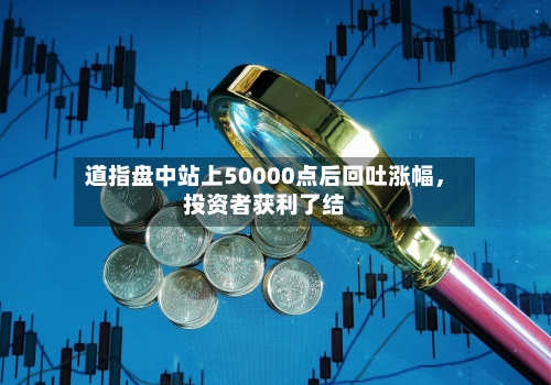 道指盘中站上50000点后回吐涨幅，投资者获利了结-第1张图片