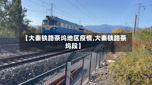 【大秦铁路茶坞地区疫情,大秦铁路茶坞段】-第1张图片
